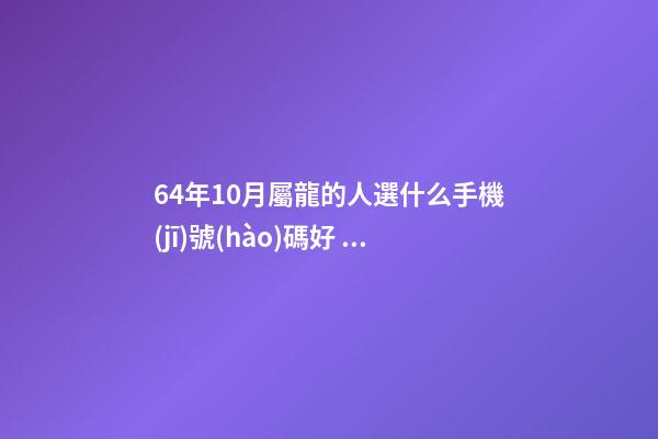64年10月屬龍的人選什么手機(jī)號(hào)碼好，三個(gè)一的最好？ 請(qǐng)問1964年10月是屬什么？